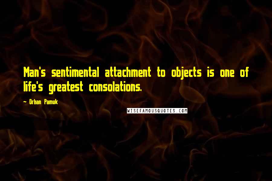 Orhan Pamuk Quotes: Man's sentimental attachment to objects is one of life's greatest consolations.