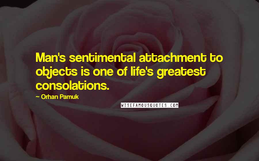 Orhan Pamuk Quotes: Man's sentimental attachment to objects is one of life's greatest consolations.