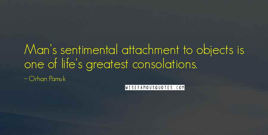 Orhan Pamuk Quotes: Man's sentimental attachment to objects is one of life's greatest consolations.