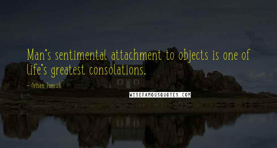 Orhan Pamuk Quotes: Man's sentimental attachment to objects is one of life's greatest consolations.