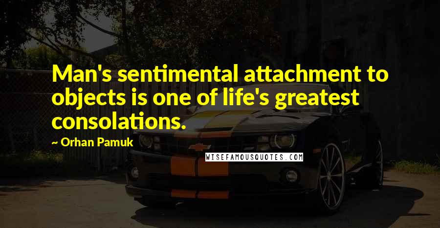 Orhan Pamuk Quotes: Man's sentimental attachment to objects is one of life's greatest consolations.