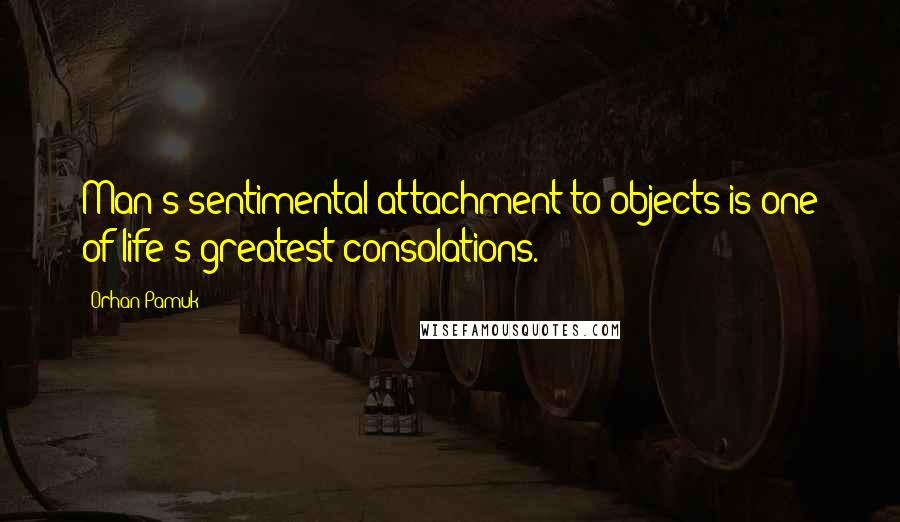 Orhan Pamuk Quotes: Man's sentimental attachment to objects is one of life's greatest consolations.