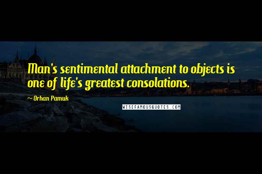 Orhan Pamuk Quotes: Man's sentimental attachment to objects is one of life's greatest consolations.