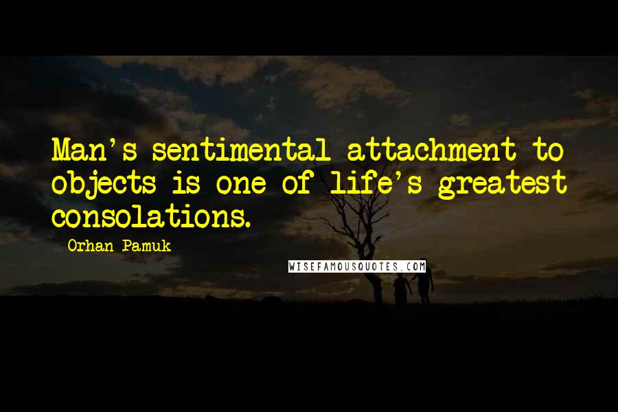 Orhan Pamuk Quotes: Man's sentimental attachment to objects is one of life's greatest consolations.