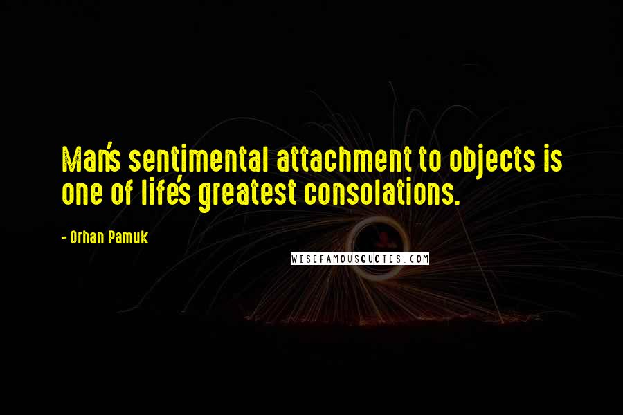 Orhan Pamuk Quotes: Man's sentimental attachment to objects is one of life's greatest consolations.