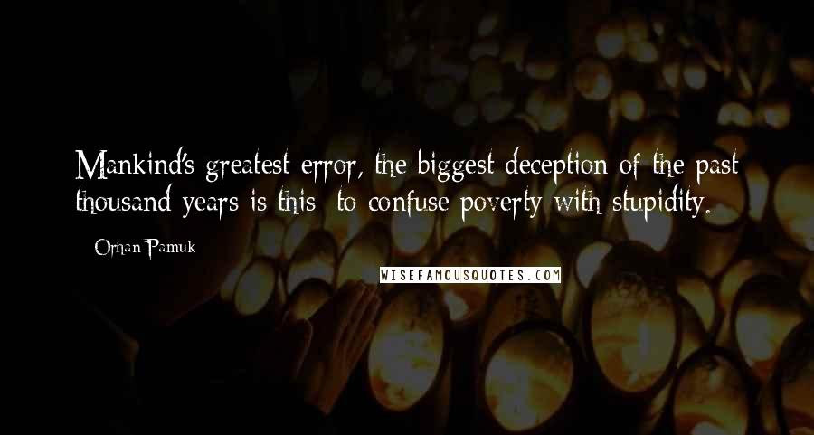 Orhan Pamuk Quotes: Mankind's greatest error, the biggest deception of the past thousand years is this: to confuse poverty with stupidity.