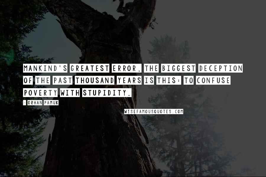 Orhan Pamuk Quotes: Mankind's greatest error, the biggest deception of the past thousand years is this: to confuse poverty with stupidity.