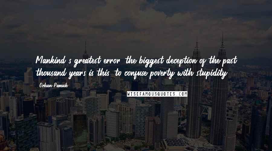 Orhan Pamuk Quotes: Mankind's greatest error, the biggest deception of the past thousand years is this: to confuse poverty with stupidity.