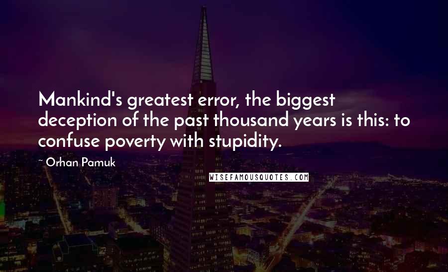 Orhan Pamuk Quotes: Mankind's greatest error, the biggest deception of the past thousand years is this: to confuse poverty with stupidity.