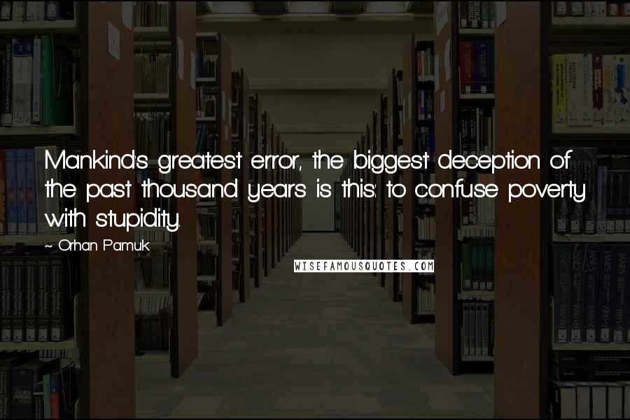 Orhan Pamuk Quotes: Mankind's greatest error, the biggest deception of the past thousand years is this: to confuse poverty with stupidity.