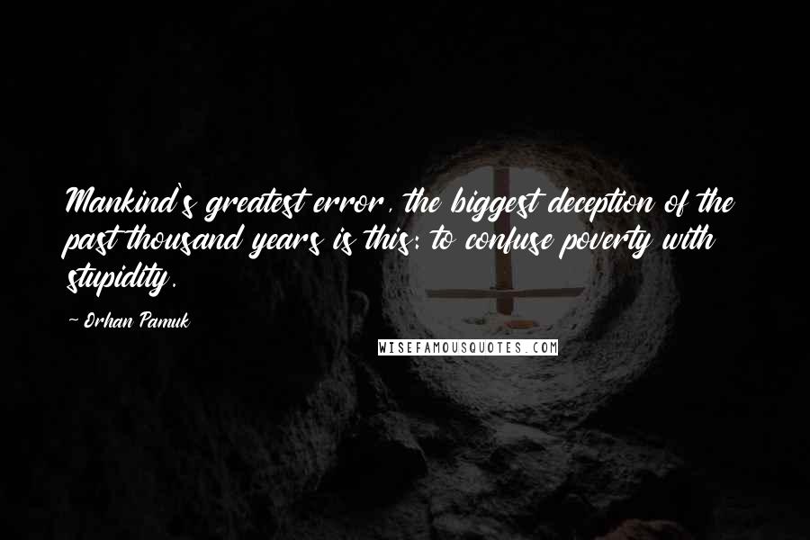 Orhan Pamuk Quotes: Mankind's greatest error, the biggest deception of the past thousand years is this: to confuse poverty with stupidity.