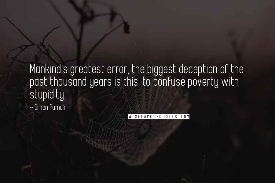 Orhan Pamuk Quotes: Mankind's greatest error, the biggest deception of the past thousand years is this: to confuse poverty with stupidity.