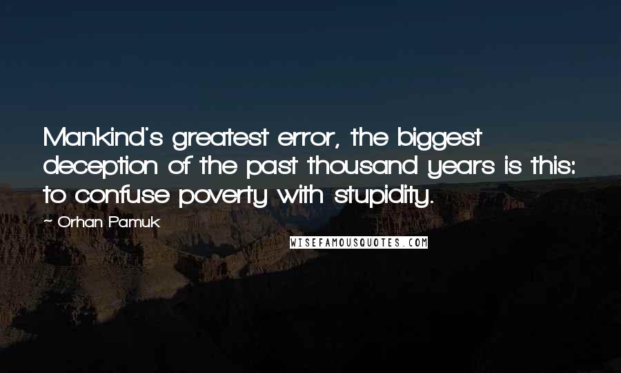 Orhan Pamuk Quotes: Mankind's greatest error, the biggest deception of the past thousand years is this: to confuse poverty with stupidity.