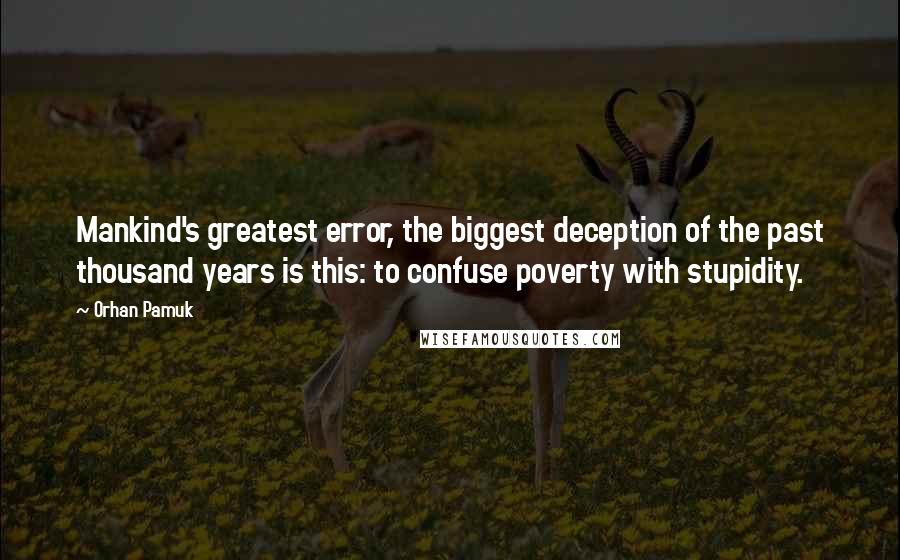 Orhan Pamuk Quotes: Mankind's greatest error, the biggest deception of the past thousand years is this: to confuse poverty with stupidity.