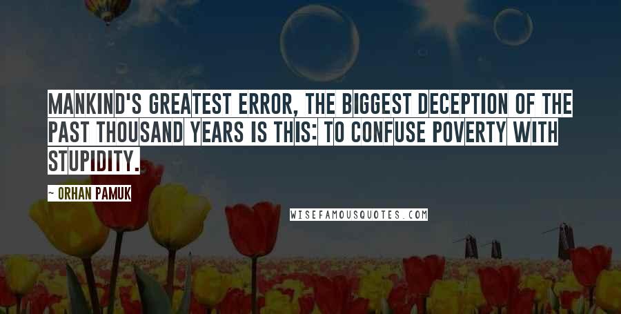 Orhan Pamuk Quotes: Mankind's greatest error, the biggest deception of the past thousand years is this: to confuse poverty with stupidity.