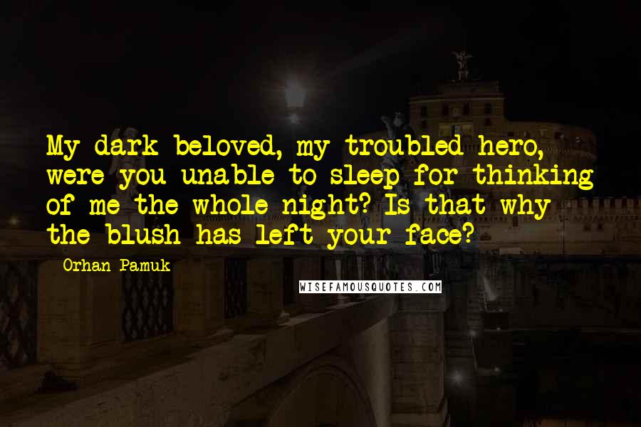 Orhan Pamuk Quotes: My dark beloved, my troubled hero, were you unable to sleep for thinking of me the whole night? Is that why the blush has left your face?