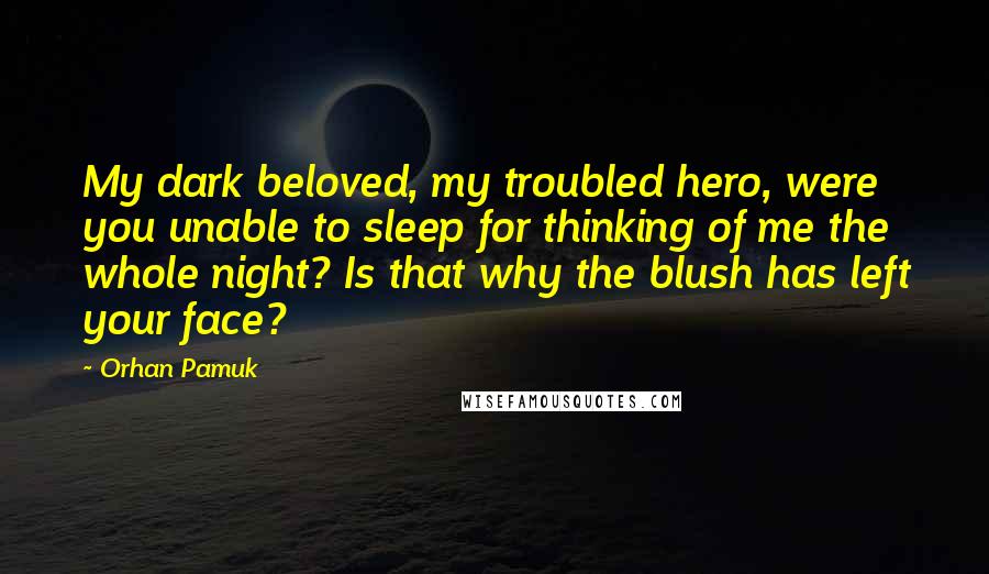 Orhan Pamuk Quotes: My dark beloved, my troubled hero, were you unable to sleep for thinking of me the whole night? Is that why the blush has left your face?