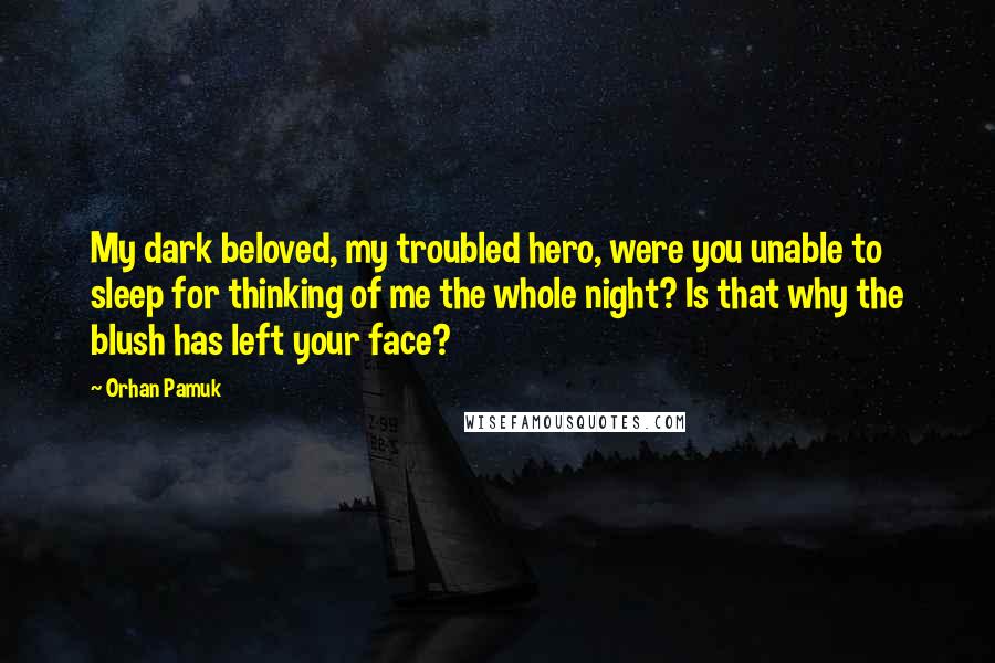 Orhan Pamuk Quotes: My dark beloved, my troubled hero, were you unable to sleep for thinking of me the whole night? Is that why the blush has left your face?