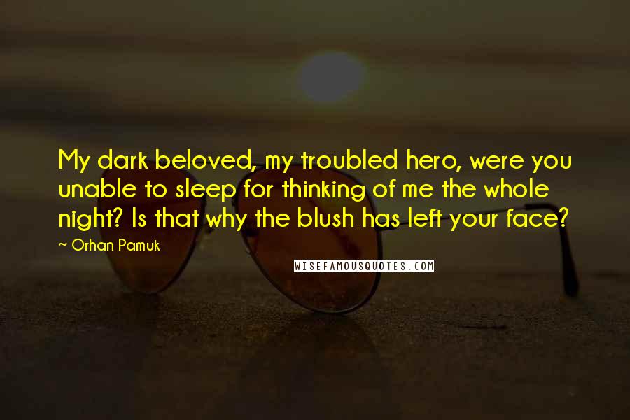Orhan Pamuk Quotes: My dark beloved, my troubled hero, were you unable to sleep for thinking of me the whole night? Is that why the blush has left your face?