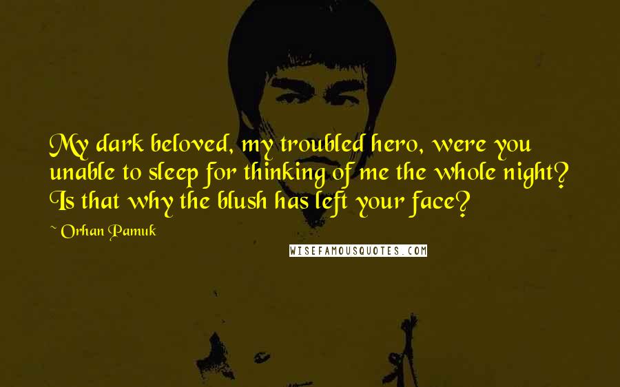 Orhan Pamuk Quotes: My dark beloved, my troubled hero, were you unable to sleep for thinking of me the whole night? Is that why the blush has left your face?