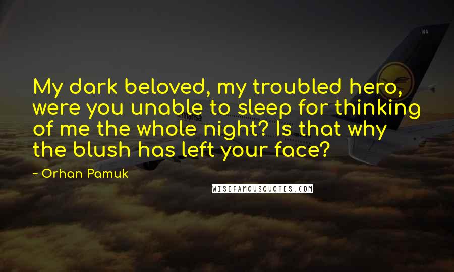 Orhan Pamuk Quotes: My dark beloved, my troubled hero, were you unable to sleep for thinking of me the whole night? Is that why the blush has left your face?