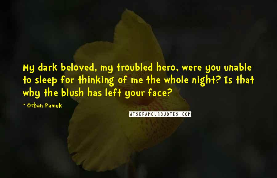 Orhan Pamuk Quotes: My dark beloved, my troubled hero, were you unable to sleep for thinking of me the whole night? Is that why the blush has left your face?