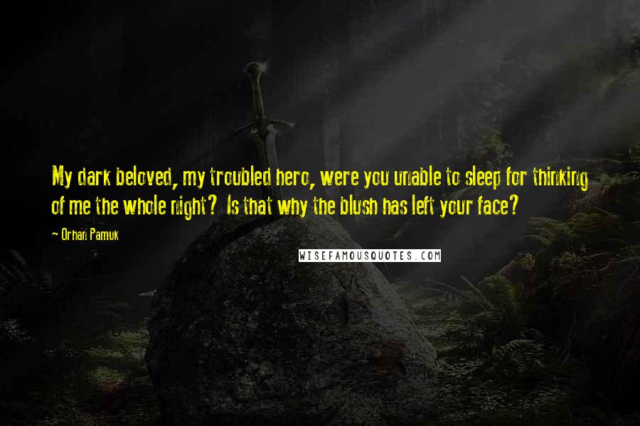 Orhan Pamuk Quotes: My dark beloved, my troubled hero, were you unable to sleep for thinking of me the whole night? Is that why the blush has left your face?