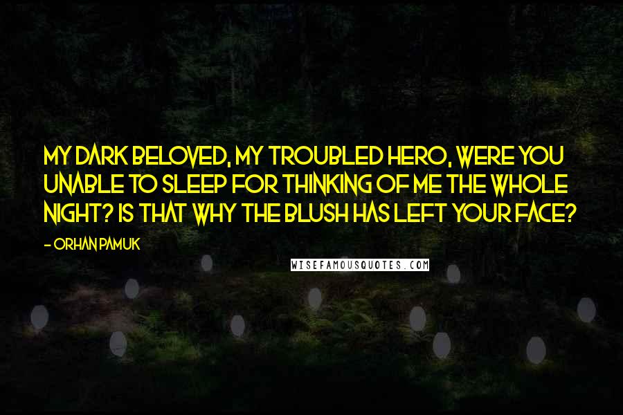 Orhan Pamuk Quotes: My dark beloved, my troubled hero, were you unable to sleep for thinking of me the whole night? Is that why the blush has left your face?