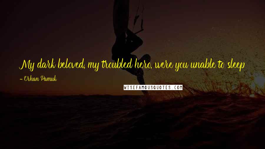 Orhan Pamuk Quotes: My dark beloved, my troubled hero, were you unable to sleep for thinking of me the whole night? Is that why the blush has left your face?