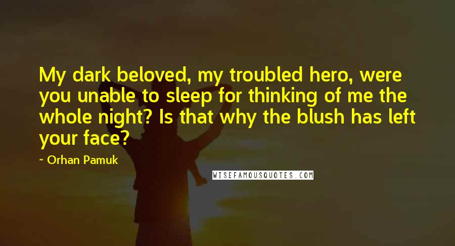 Orhan Pamuk Quotes: My dark beloved, my troubled hero, were you unable to sleep for thinking of me the whole night? Is that why the blush has left your face?