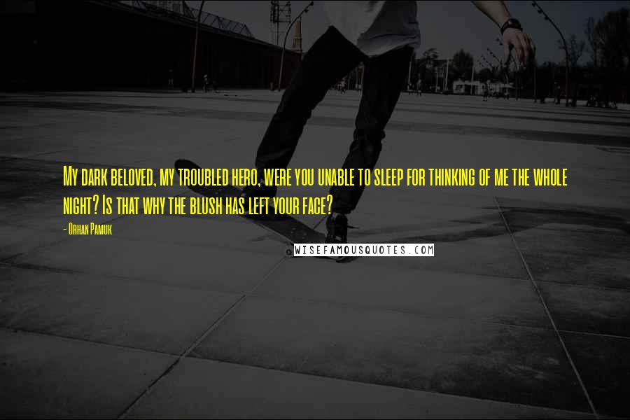 Orhan Pamuk Quotes: My dark beloved, my troubled hero, were you unable to sleep for thinking of me the whole night? Is that why the blush has left your face?