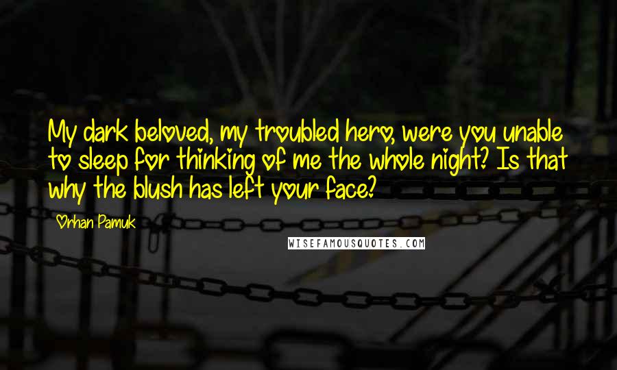 Orhan Pamuk Quotes: My dark beloved, my troubled hero, were you unable to sleep for thinking of me the whole night? Is that why the blush has left your face?