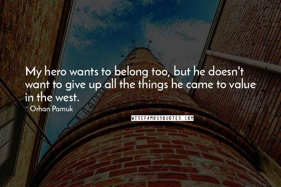 Orhan Pamuk Quotes: My hero wants to belong too, but he doesn't want to give up all the things he came to value in the west.