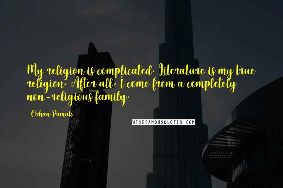 Orhan Pamuk Quotes: My religion is complicated. Literature is my true religion. After all, I come from a completely non-religious family.