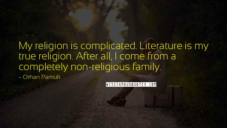 Orhan Pamuk Quotes: My religion is complicated. Literature is my true religion. After all, I come from a completely non-religious family.