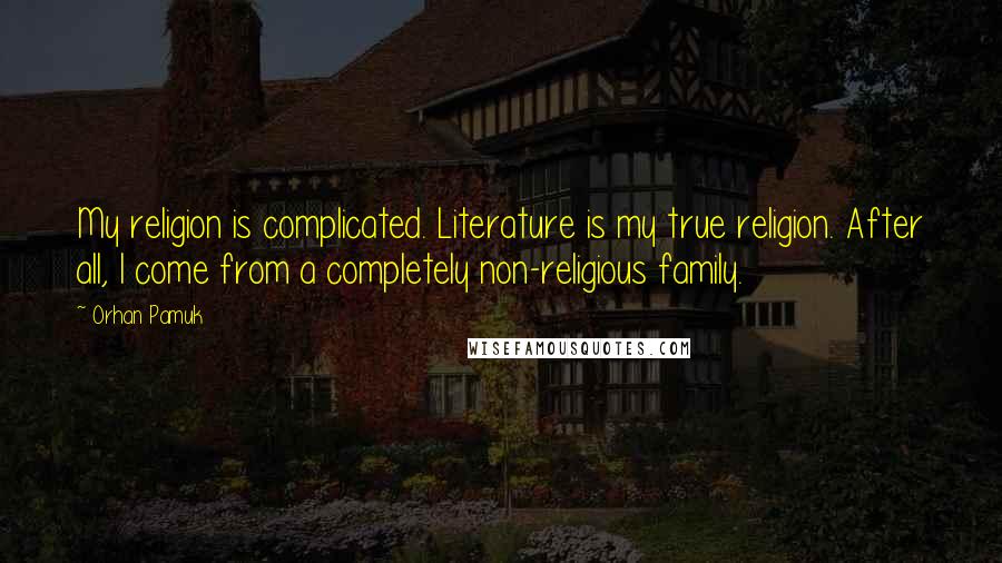 Orhan Pamuk Quotes: My religion is complicated. Literature is my true religion. After all, I come from a completely non-religious family.