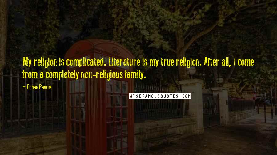 Orhan Pamuk Quotes: My religion is complicated. Literature is my true religion. After all, I come from a completely non-religious family.