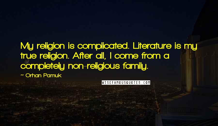 Orhan Pamuk Quotes: My religion is complicated. Literature is my true religion. After all, I come from a completely non-religious family.