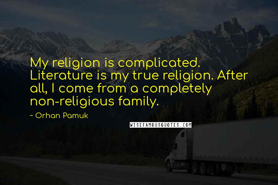 Orhan Pamuk Quotes: My religion is complicated. Literature is my true religion. After all, I come from a completely non-religious family.