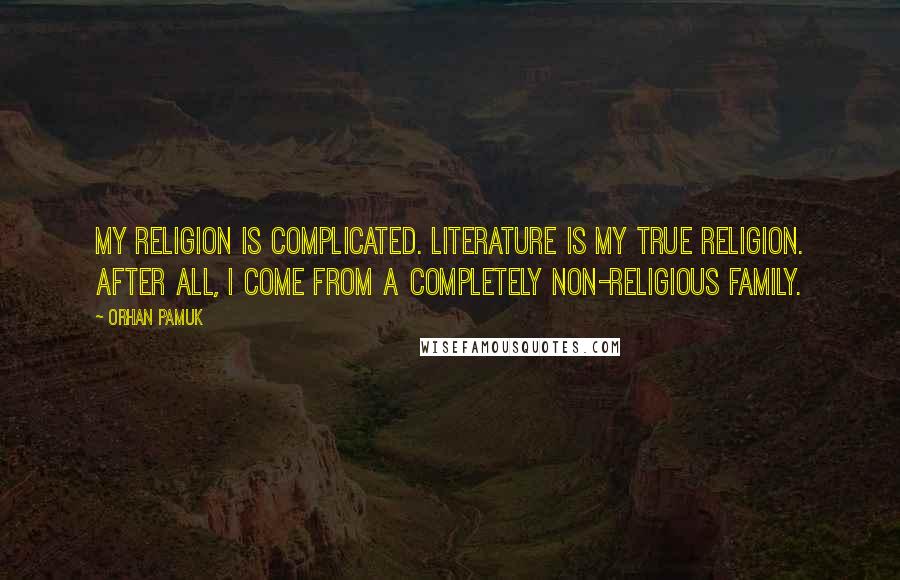 Orhan Pamuk Quotes: My religion is complicated. Literature is my true religion. After all, I come from a completely non-religious family.