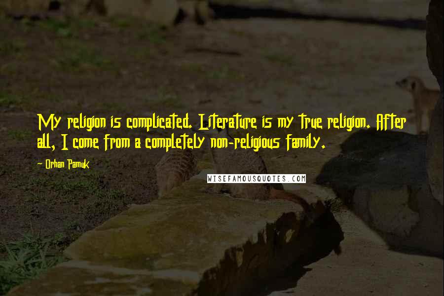Orhan Pamuk Quotes: My religion is complicated. Literature is my true religion. After all, I come from a completely non-religious family.