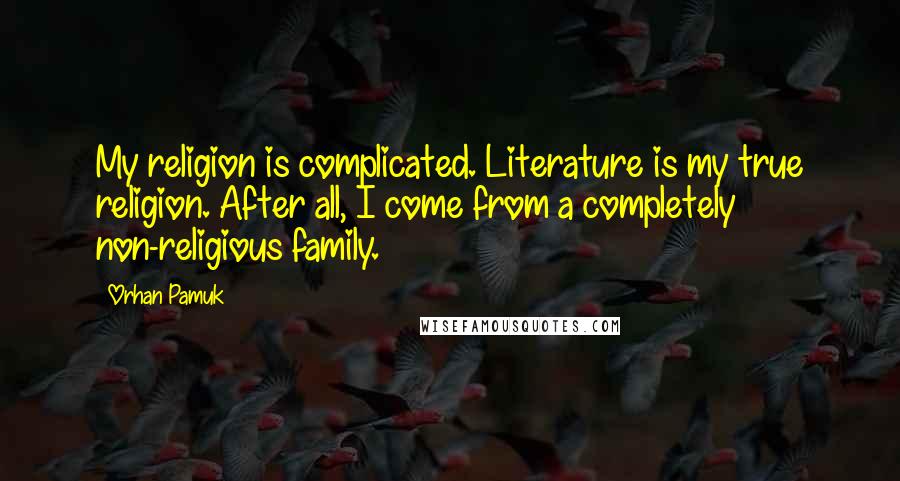 Orhan Pamuk Quotes: My religion is complicated. Literature is my true religion. After all, I come from a completely non-religious family.