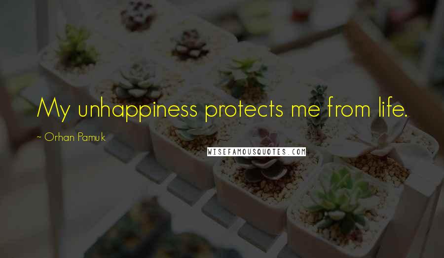 Orhan Pamuk Quotes: My unhappiness protects me from life.