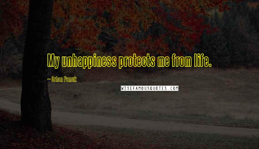 Orhan Pamuk Quotes: My unhappiness protects me from life.