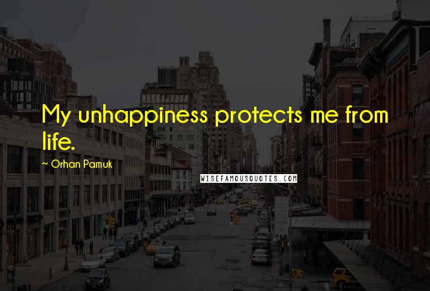 Orhan Pamuk Quotes: My unhappiness protects me from life.