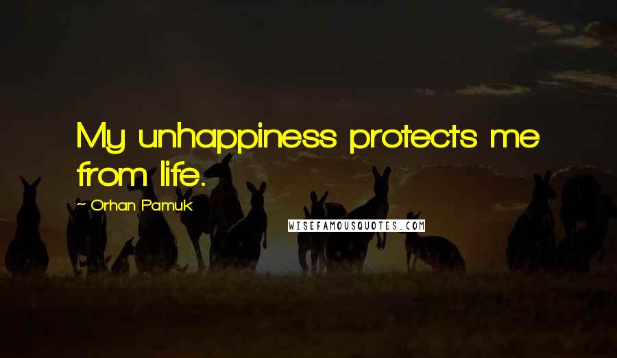 Orhan Pamuk Quotes: My unhappiness protects me from life.