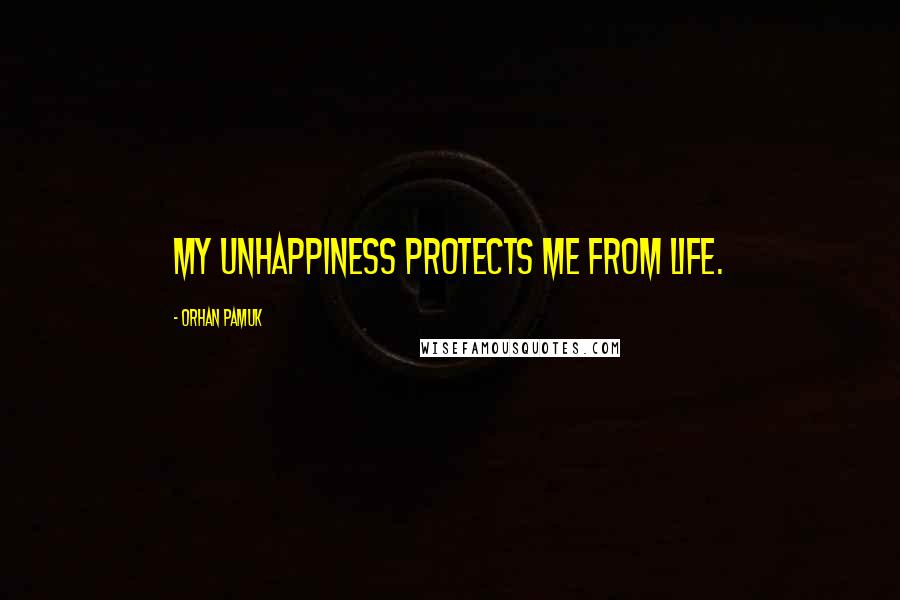 Orhan Pamuk Quotes: My unhappiness protects me from life.