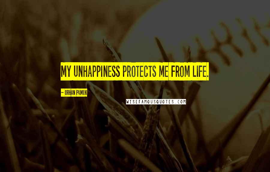 Orhan Pamuk Quotes: My unhappiness protects me from life.