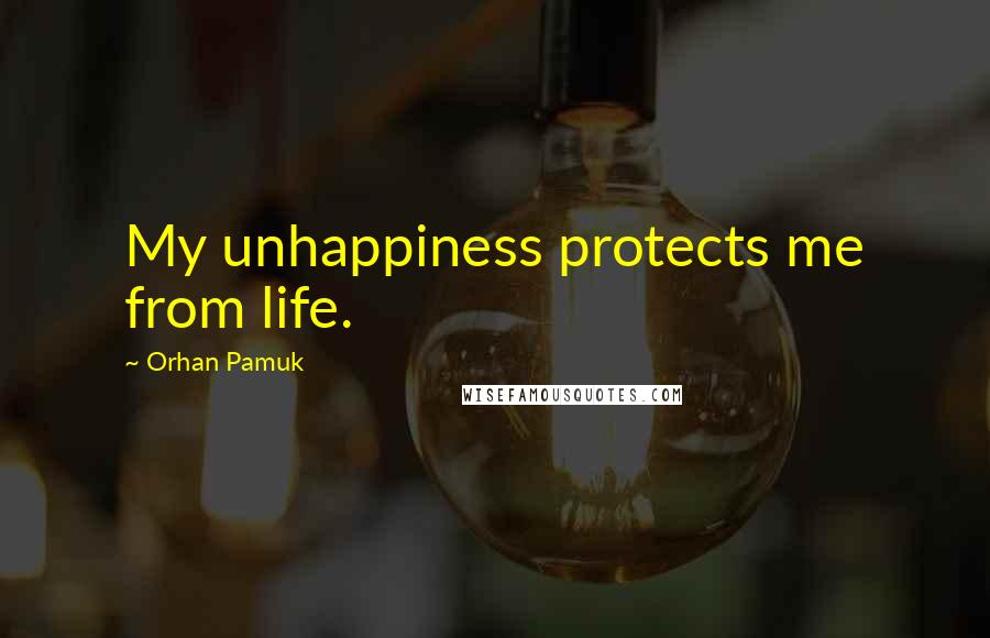 Orhan Pamuk Quotes: My unhappiness protects me from life.