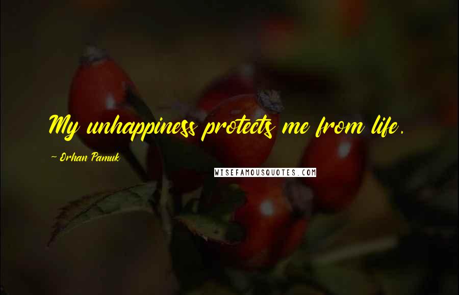 Orhan Pamuk Quotes: My unhappiness protects me from life.